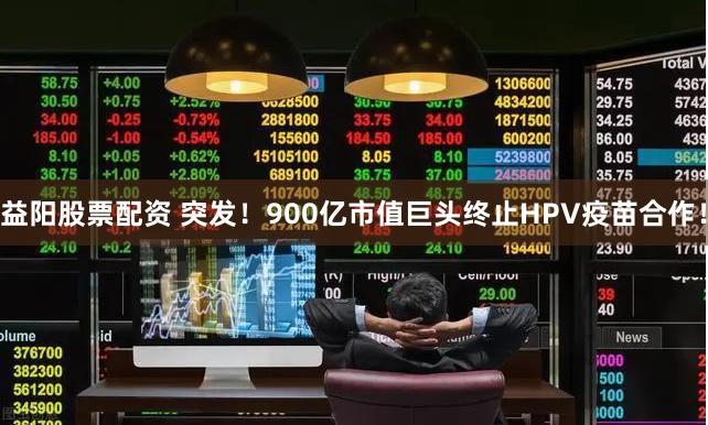 益阳股票配资 突发！900亿市值巨头终止HPV疫苗合作！