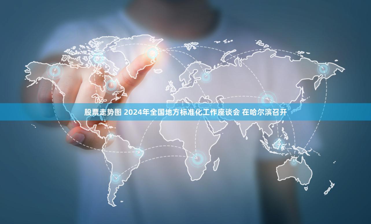 股票走势图 2024年全国地方标准化工作座谈会 在哈尔滨召开