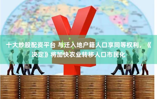 十大炒股配资平台 与迁入地户籍人口享同等权利，《决定》将加快农业转移人口市民化