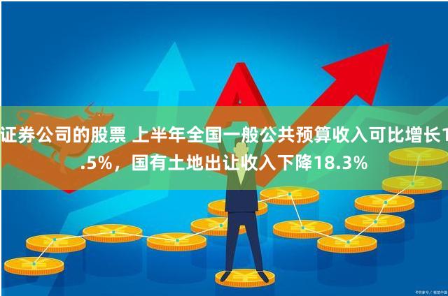 证券公司的股票 上半年全国一般公共预算收入可比增长1.5%，国有土地出让收入下降18.3%