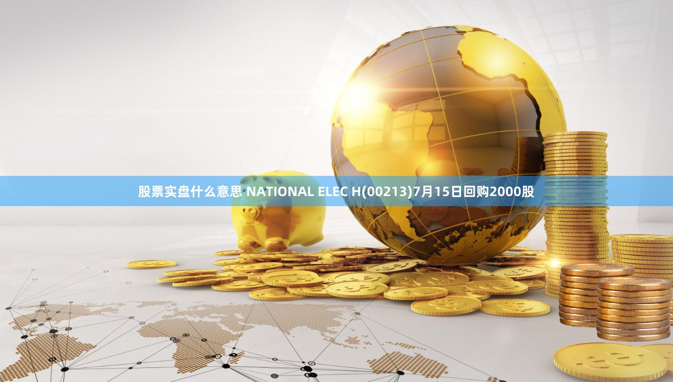 股票实盘什么意思 NATIONAL ELEC H(00213)7月15日回购2000股