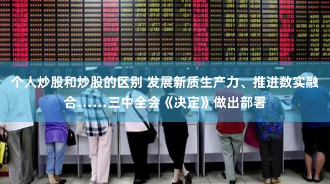 个人炒股和炒股的区别 发展新质生产力、推进数实融合……三中全会《决定》做出部署