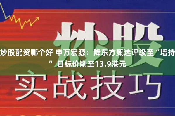 炒股配资哪个好 申万宏源：降东方甄选评级至“增持” 目标价削至13.9港元