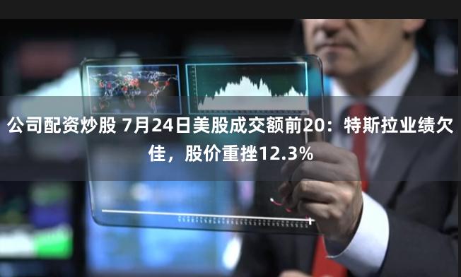 公司配资炒股 7月24日美股成交额前20：特斯拉业绩欠佳，股价重挫12.3%
