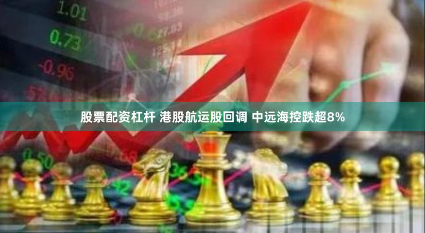 股票配资杠杆 港股航运股回调 中远海控跌超8%