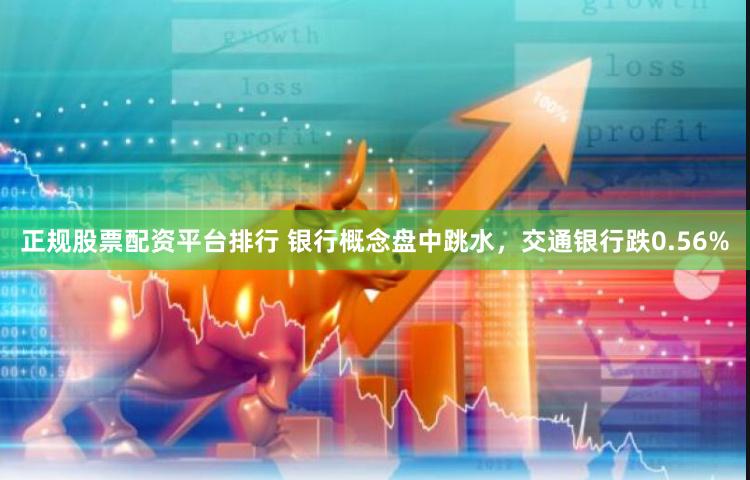 正规股票配资平台排行 银行概念盘中跳水，交通银行跌0.56%