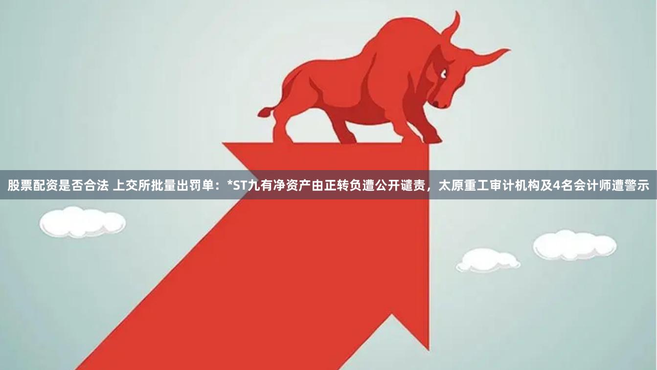 股票配资是否合法 上交所批量出罚单：*ST九有净资产由正转负遭公开谴责，太原重工审计机构及4名会计师遭警示