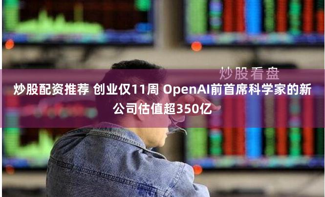 炒股配资推荐 创业仅11周 OpenAI前首席科学家的新公司估值超350亿