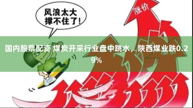 国内股票配资 煤炭开采行业盘中跳水，陕西煤业跌0.29%