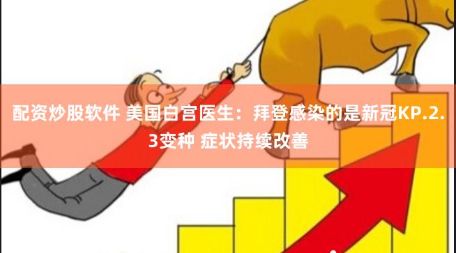 配资炒股软件 美国白宫医生：拜登感染的是新冠KP.2.3变种 症状持续改善