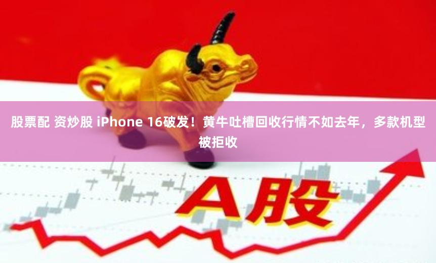 股票配 资炒股 iPhone 16破发！黄牛吐槽回收行情不如去年，多款机型被拒收