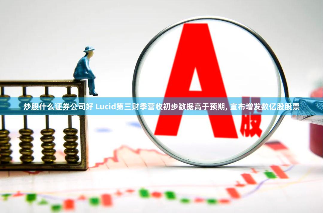 炒股什么证券公司好 Lucid第三财季营收初步数据高于预期, 宣布增发数亿股股票