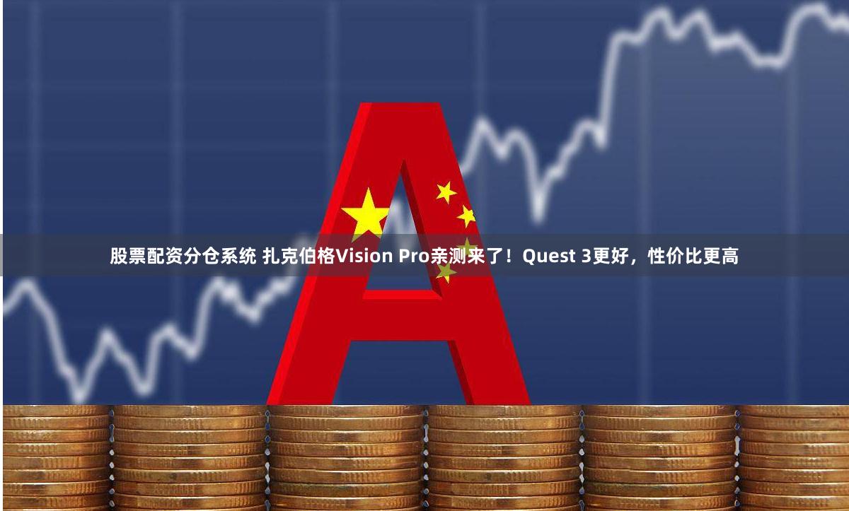 股票配资分仓系统 扎克伯格Vision Pro亲测来了！Quest 3更好，性价比更高