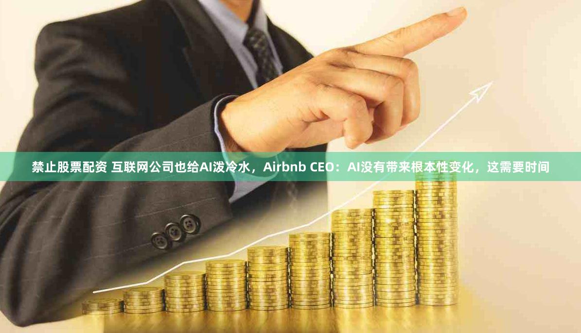 禁止股票配资 互联网公司也给AI泼冷水，Airbnb CEO：AI没有带来根本性变化，这需要时间