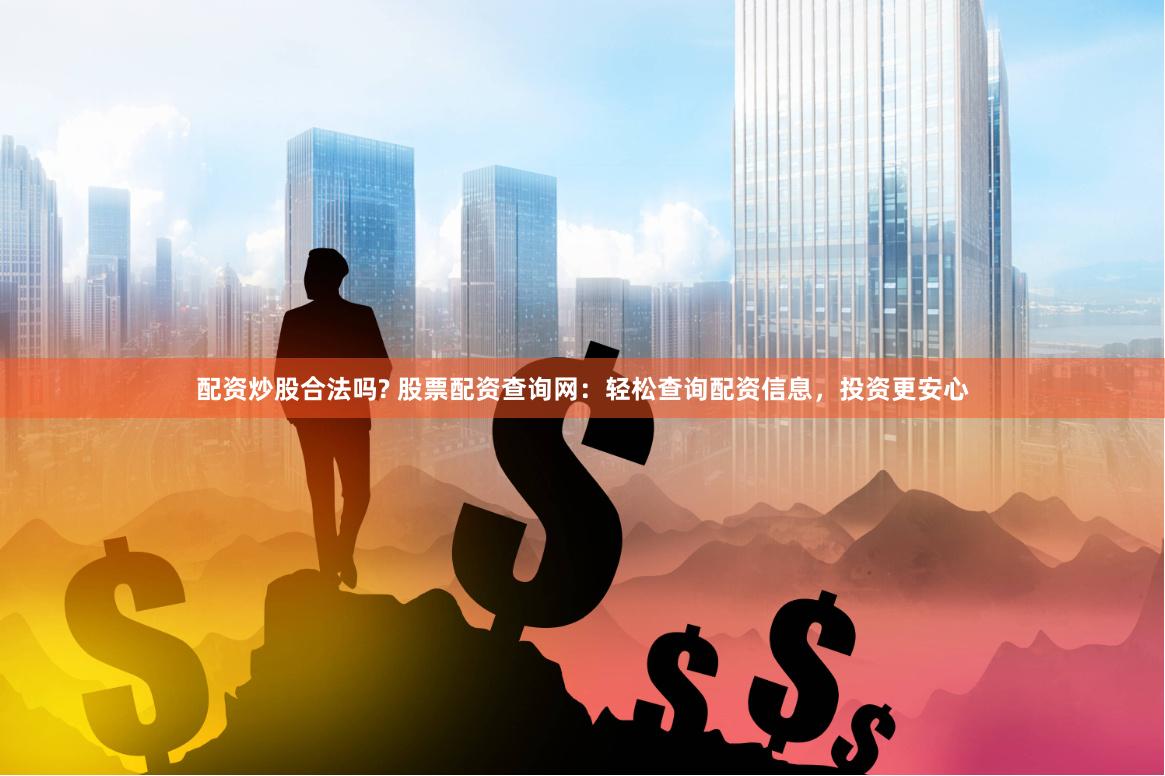 配资炒股合法吗? 股票配资查询网：轻松查询配资信息，投资更安心
