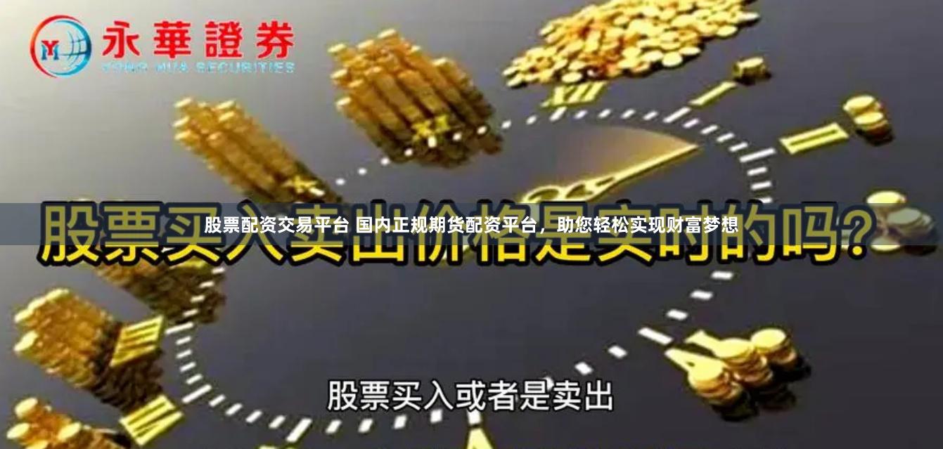 股票配资交易平台 国内正规期货配资平台，助您轻松实现财富梦想
