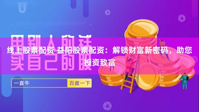 线上股票配资 益阳股票配资：解锁财富新密码，助您投资致富