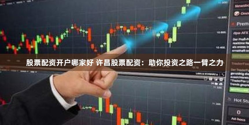 股票配资开户哪家好 许昌股票配资：助你投资之路一臂之力