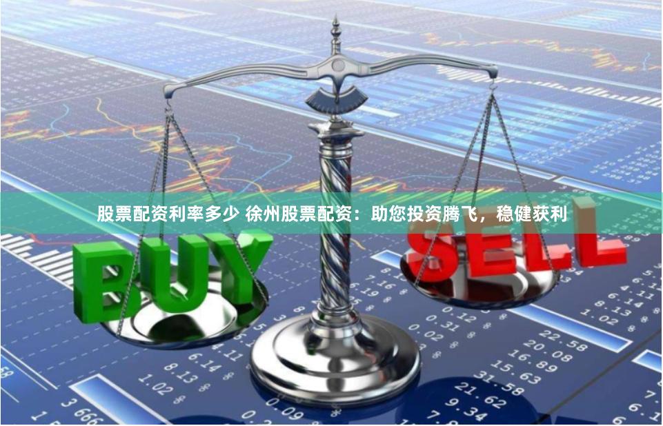 股票配资利率多少 徐州股票配资：助您投资腾飞，稳健获利