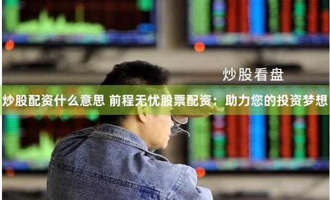 炒股配资什么意思 前程无忧股票配资：助力您的投资梦想