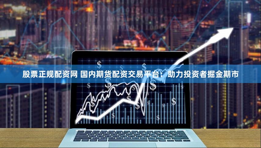 股票正规配资网 国内期货配资交易平台：助力投资者掘金期市