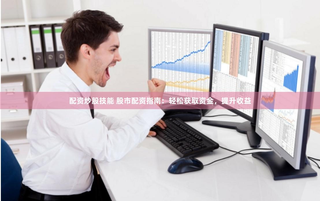 配资炒股技能 股市配资指南：轻松获取资金，提升收益