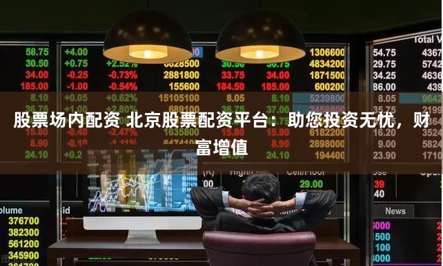 股票场内配资 北京股票配资平台：助您投资无忧，财富增值