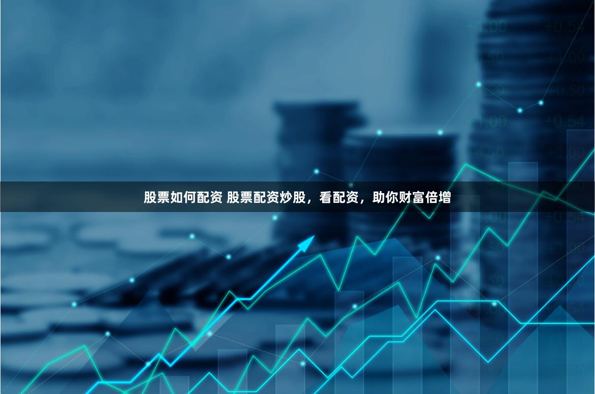 股票如何配资 股票配资炒股，看配资，助你财富倍增