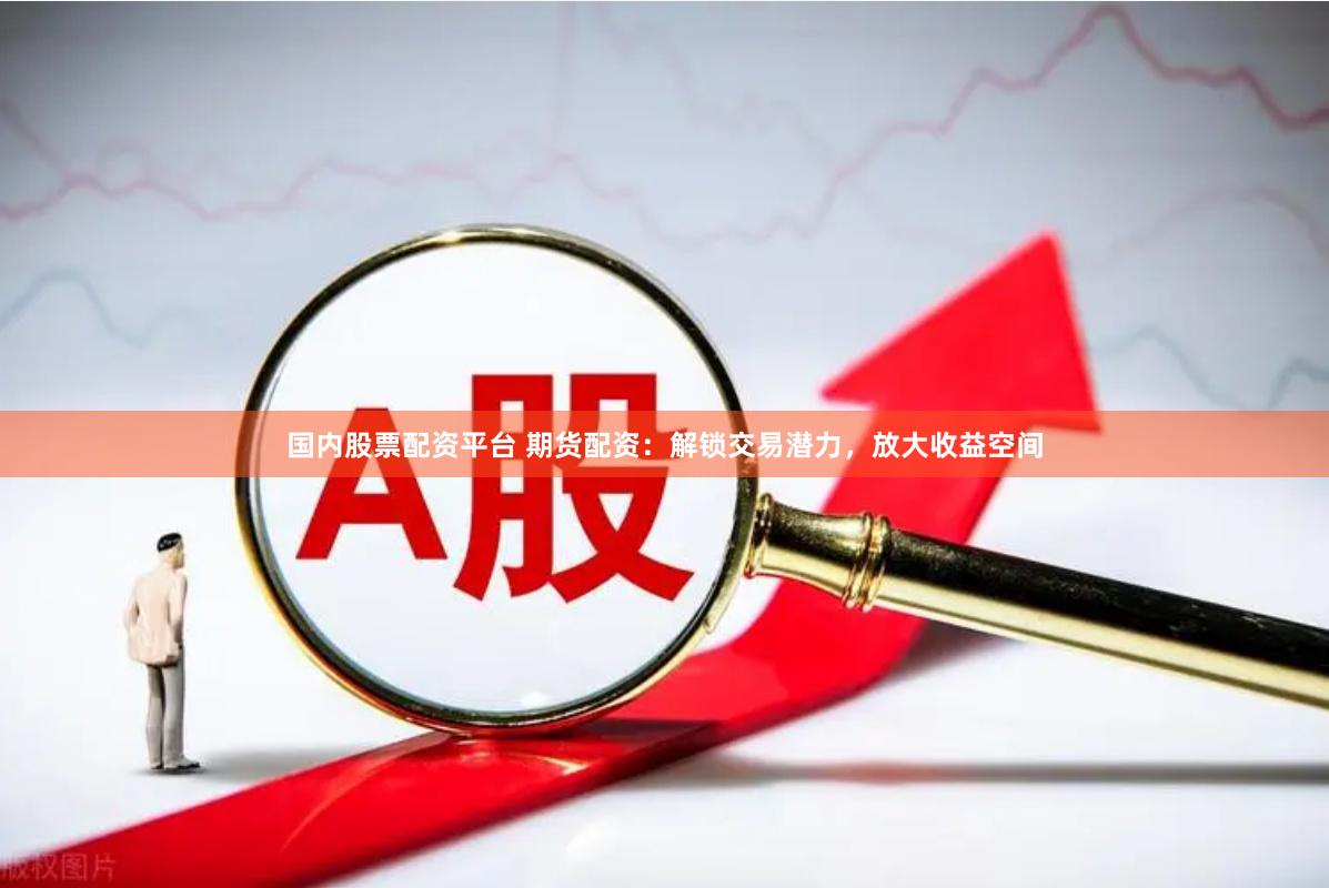 国内股票配资平台 期货配资：解锁交易潜力，放大收益空间