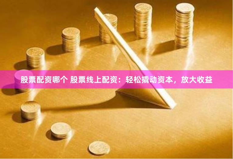 股票配资哪个 股票线上配资：轻松撬动资本，放大收益