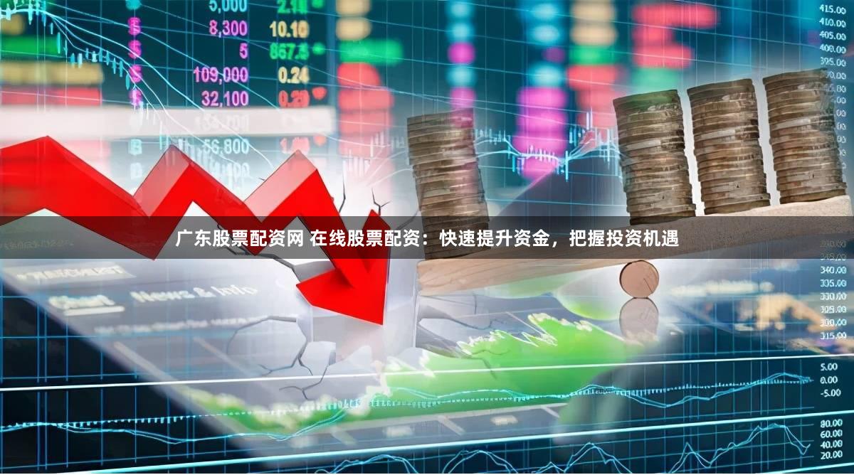 广东股票配资网 在线股票配资：快速提升资金，把握投资机遇