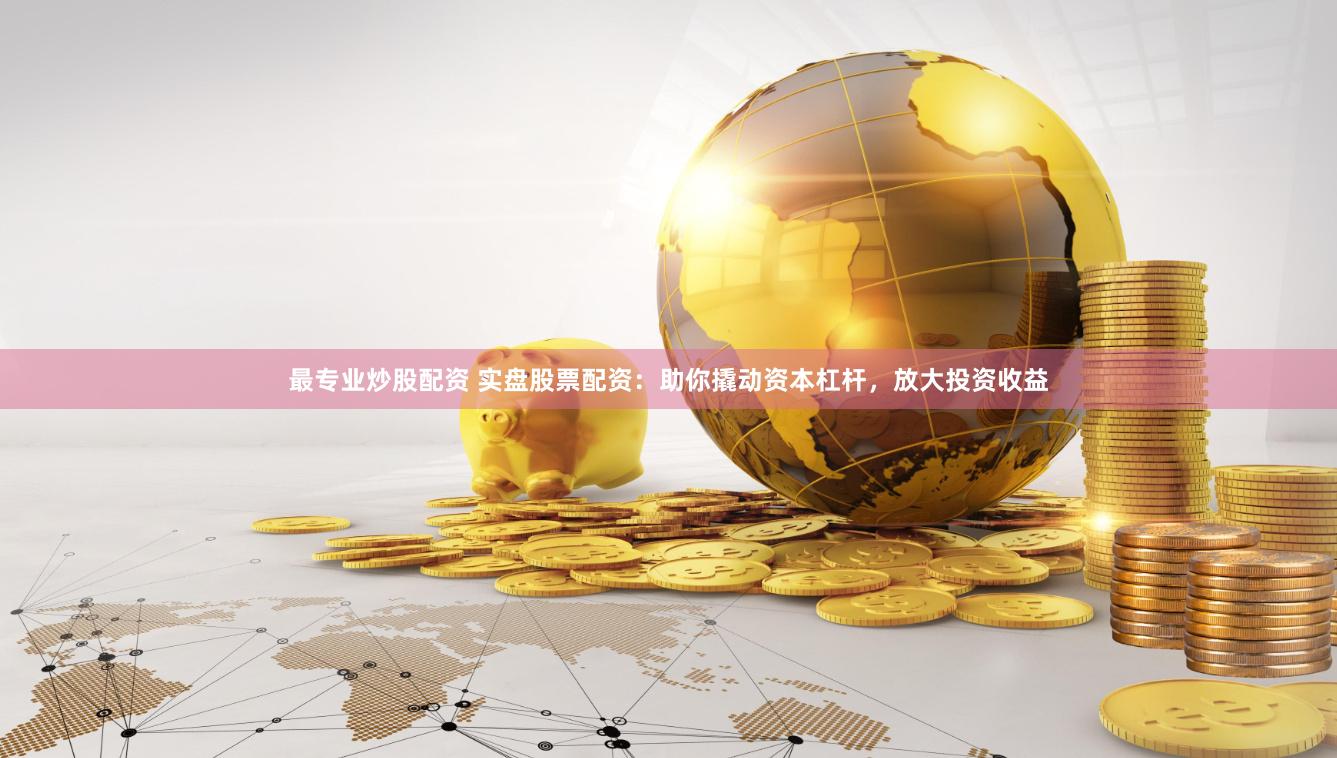 最专业炒股配资 实盘股票配资：助你撬动资本杠杆，放大投资收益