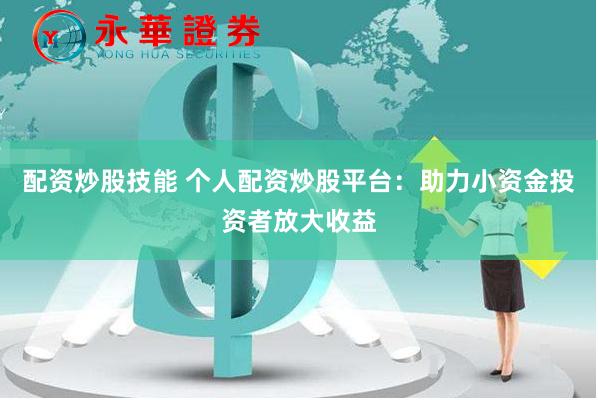 配资炒股技能 个人配资炒股平台：助力小资金投资者放大收益