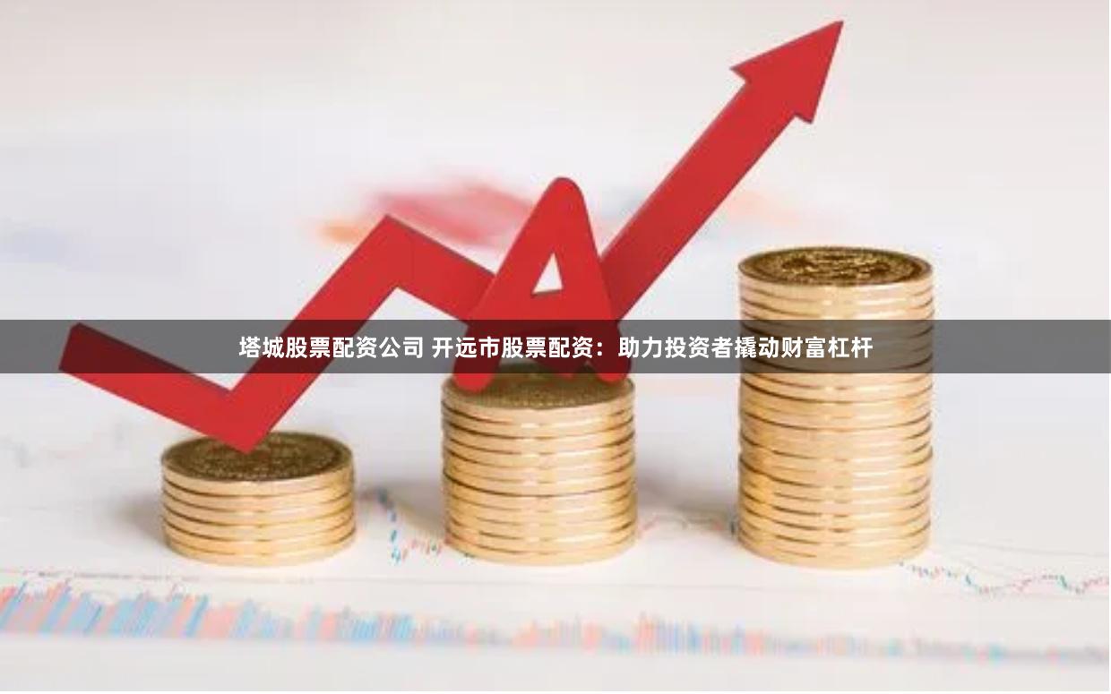 塔城股票配资公司 开远市股票配资：助力投资者撬动财富杠杆
