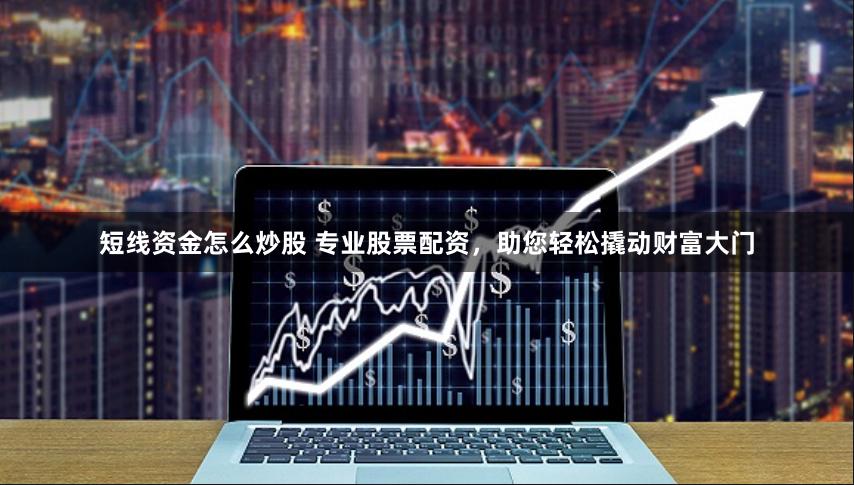 短线资金怎么炒股 专业股票配资，助您轻松撬动财富大门