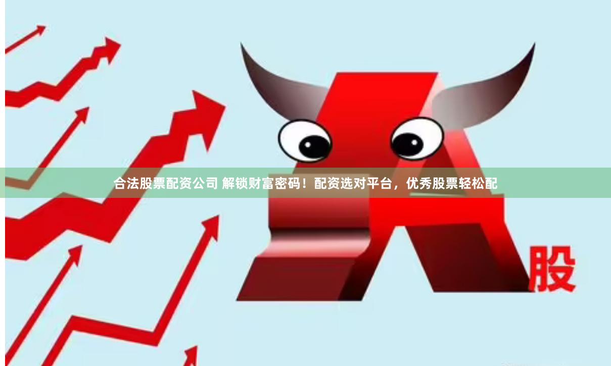 合法股票配资公司 解锁财富密码！配资选对平台，优秀股票轻松配