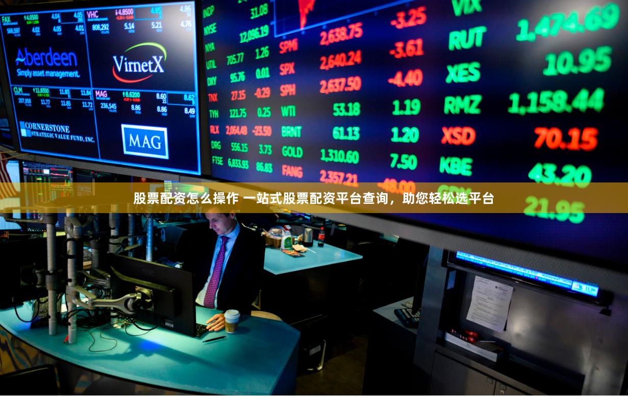 股票配资怎么操作 一站式股票配资平台查询，助您轻松选平台
