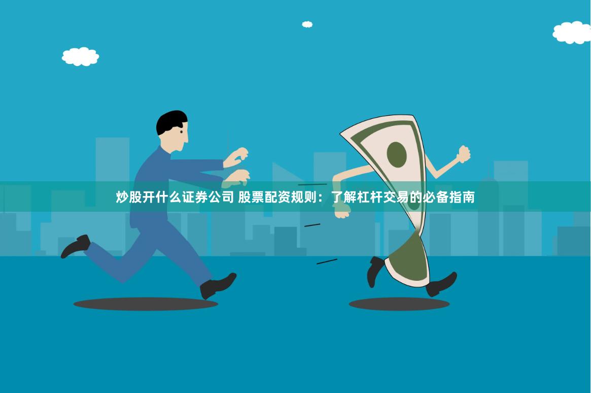 炒股开什么证券公司 股票配资规则：了解杠杆交易的必备指南