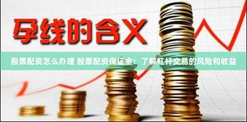 股票配资怎么办理 股票配资保证金：了解杠杆交易的风险和收益