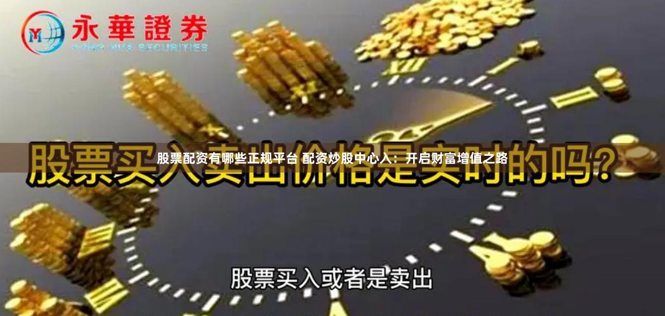 股票配资有哪些正规平台 配资炒股中心入：开启财富增值之路