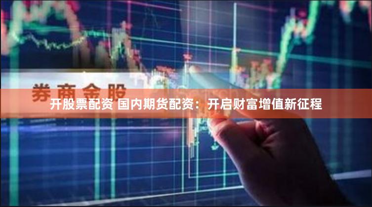 开股票配资 国内期货配资：开启财富增值新征程