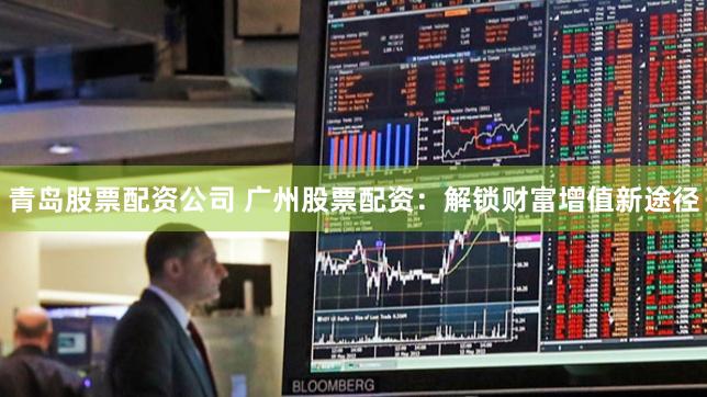 青岛股票配资公司 广州股票配资：解锁财富增值新途径