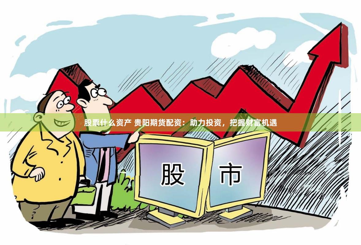 股票什么资产 贵阳期货配资：助力投资，把握财富机遇