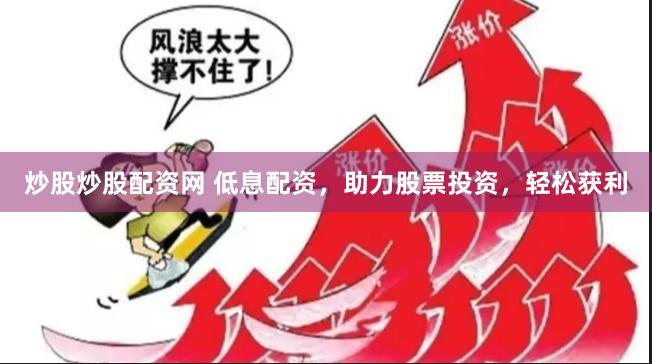 炒股炒股配资网 低息配资，助力股票投资，轻松获利