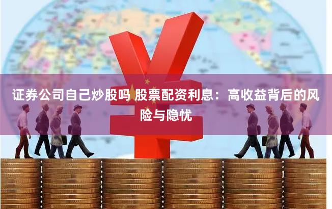 证券公司自己炒股吗 股票配资利息：高收益背后的风险与隐忧