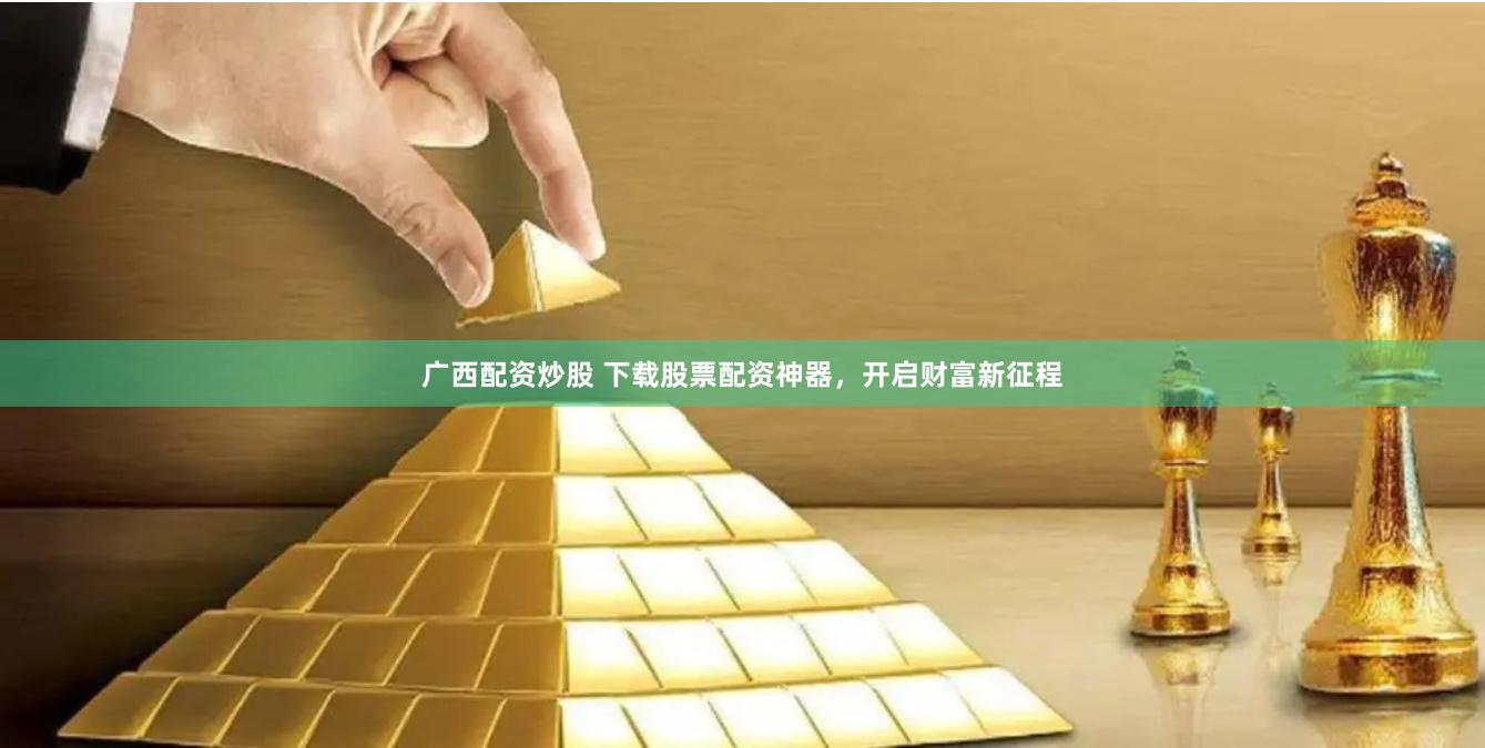 广西配资炒股 下载股票配资神器，开启财富新征程