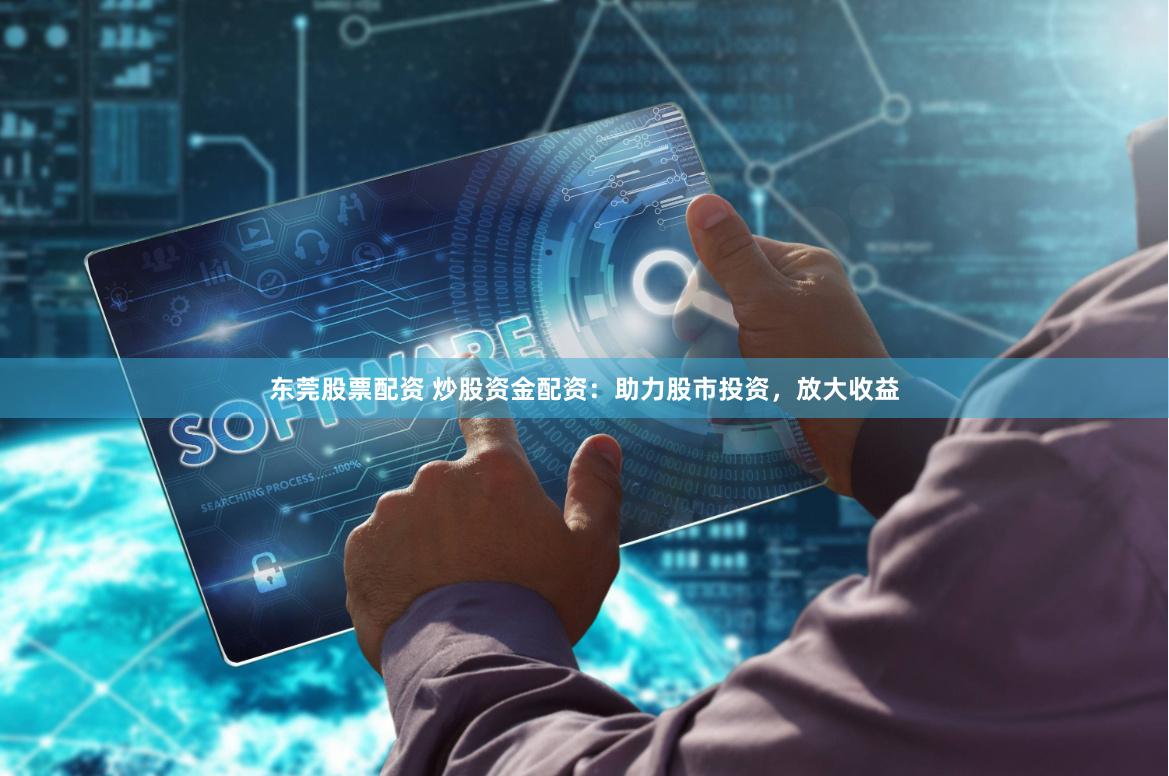 东莞股票配资 炒股资金配资：助力股市投资，放大收益