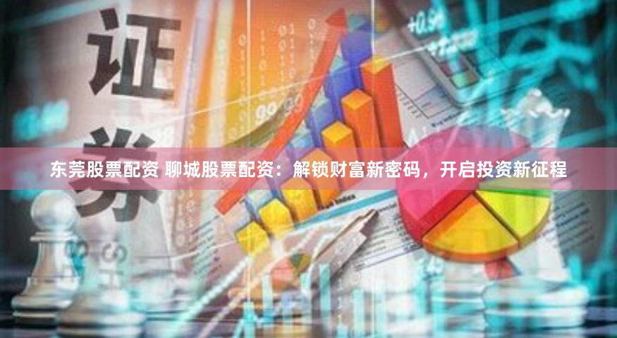 东莞股票配资 聊城股票配资：解锁财富新密码，开启投资新征程