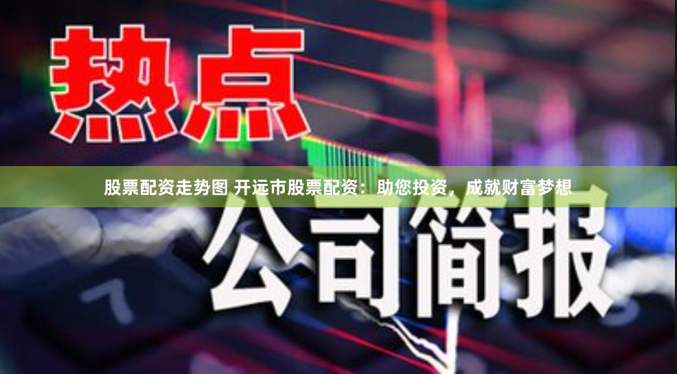股票配资走势图 开远市股票配资：助您投资，成就财富梦想