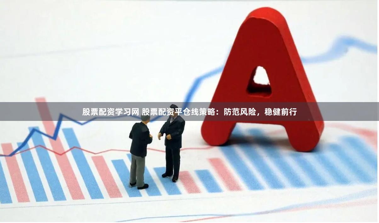 股票配资学习网 股票配资平仓线策略：防范风险，稳健前行